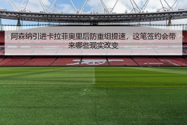 阿森纳引进卡拉菲奥里后防重组提速，这笔签约会带来哪些现实改变